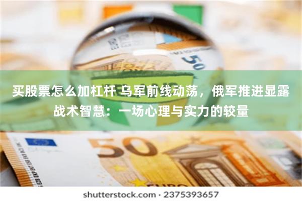 买股票怎么加杠杆 乌军前线动荡，俄军推进显露战术智慧：一场心理与实力的较量