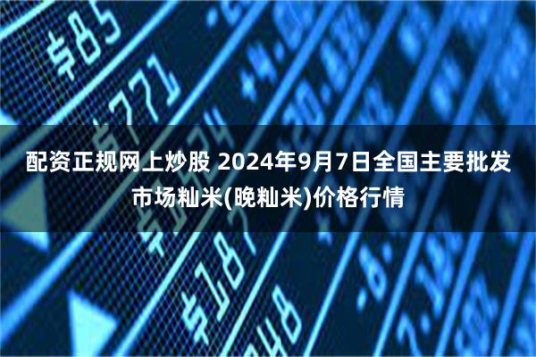 配资正规网上炒股 2024年9月7日全国主要批发市场籼米(晚籼米)价格行情