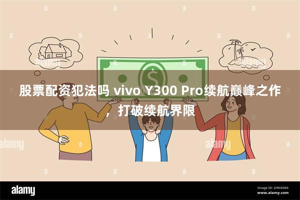 股票配资犯法吗 vivo Y300 Pro续航巅峰之作，打破续航界限