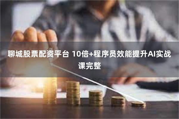 聊城股票配资平台 10倍+程序员效能提升AI实战课完整