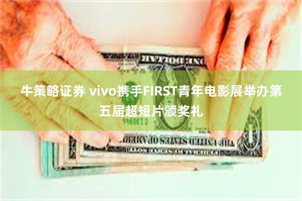 牛策略证券 vivo携手FIRST青年电影展举办第五届超短片颁奖礼