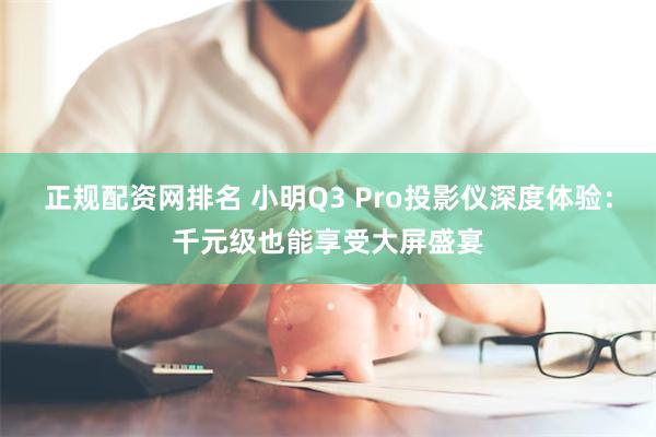 正规配资网排名 小明Q3 Pro投影仪深度体验：千元级也能享受大屏盛宴