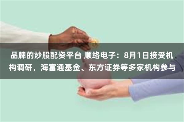 品牌的炒股配资平台 顺络电子：8月1日接受机构调研，海富通基金、东方证券等多家机构参与