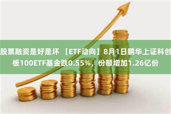 股票融资是好是坏 【ETF动向】8月1日鹏华上证科创板100ETF基金跌0.55%，份额增加1.26亿份