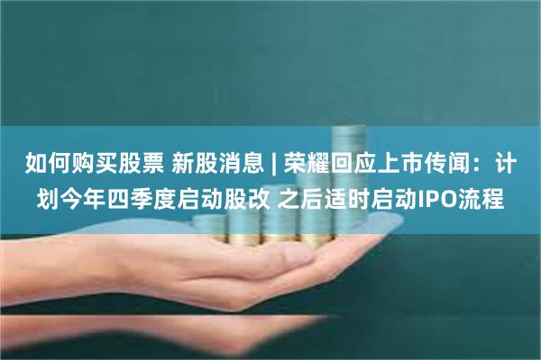 如何购买股票 新股消息 | 荣耀回应上市传闻：计划今年四季度启动股改 之后适时启动IPO流程