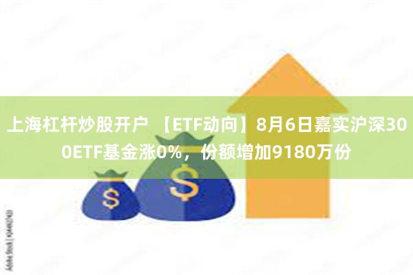 上海杠杆炒股开户 【ETF动向】8月6日嘉实沪深300ETF基金涨0%，份额增加9180万份