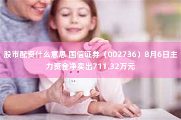 股市配资什么意思 国信证券（002736）8月6日主力资金净卖出711.32万元