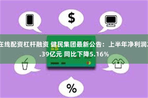 在线配资杠杆融资 健民集团最新公告：上半年净利润2.39亿元 同比下降5.16%