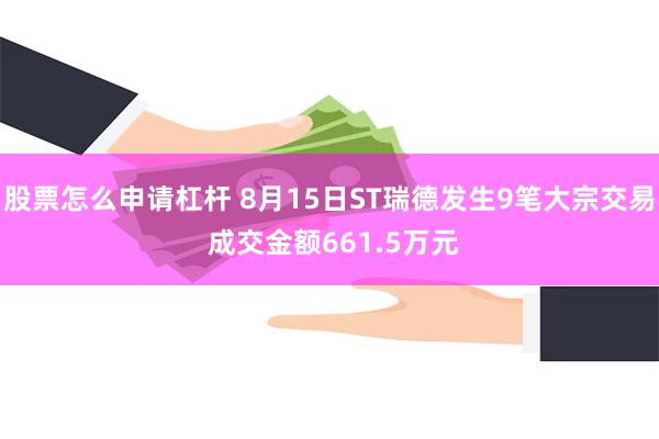 股票怎么申请杠杆 8月15日ST瑞德发生9笔大宗交易 成交金额661.5万元