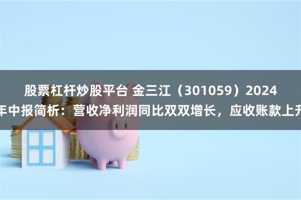 股票杠杆炒股平台 金三江（301059）2024年中报简析：营收净利润同比双双增长，应收账款上升