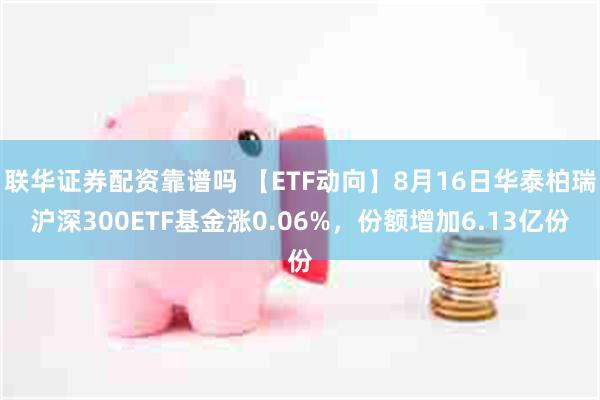 联华证券配资靠谱吗 【ETF动向】8月16日华泰柏瑞沪深300ETF基金涨0.06%，份额增加6.13亿份