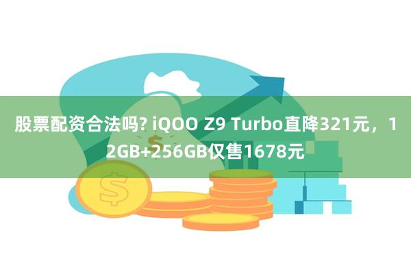 股票配资合法吗? iQOO Z9 Turbo直降321元，12GB+256GB仅售1678元