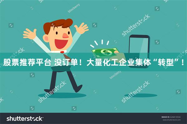 股票推荐平台 没订单！大量化工企业集体“转型”！