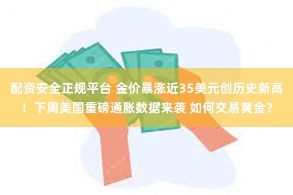 配资安全正规平台 金价暴涨近35美元创历史新高！下周美国重磅通胀数据来袭 如何交易黄金？