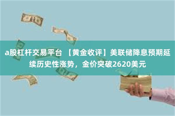 a股杠杆交易平台 【黄金收评】美联储降息预期延续历史性涨势，金价突破2620美元