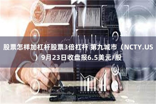 股票怎样加杠杆股票3倍杠杆 第九城市（NCTY.US）9月23日收盘报6.5美元/股