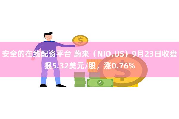 安全的在线配资平台 蔚来（NIO.US）9月23日收盘报5.32美元/股，涨0.76%