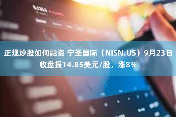 正规炒股如何融资 宁圣国际（NISN.US）9月23日收盘报14.85美元/股，涨8%