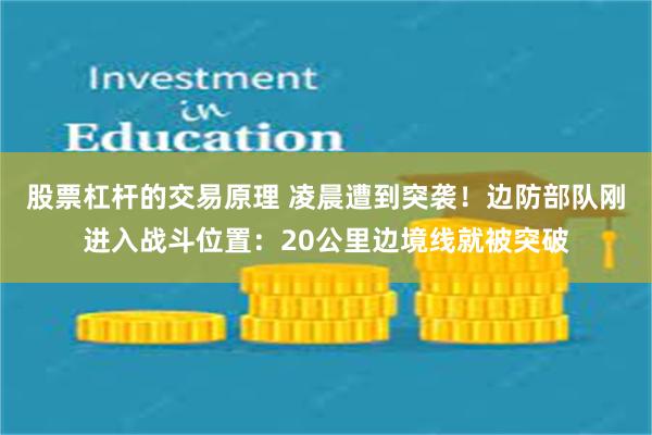 股票杠杆的交易原理 凌晨遭到突袭！边防部队刚进入战斗位置：20公里边境线就被突破