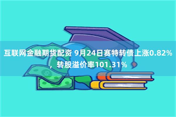 互联网金融期货配资 9月24日赛特转债上涨0.82%，转股溢价率101.31%