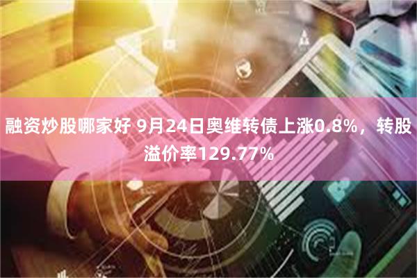 融资炒股哪家好 9月24日奥维转债上涨0.8%，转股溢价率129.77%