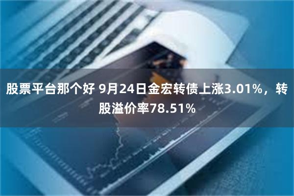 股票平台那个好 9月24日金宏转债上涨3.01%，转股溢价率78.51%