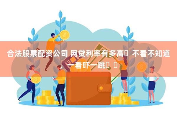 合法股票配资公司 网贷利率有多高❓不看不知道，一看吓一跳❗️