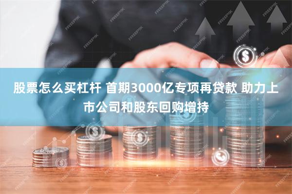 股票怎么买杠杆 首期3000亿专项再贷款 助力上市公司和股东回购增持