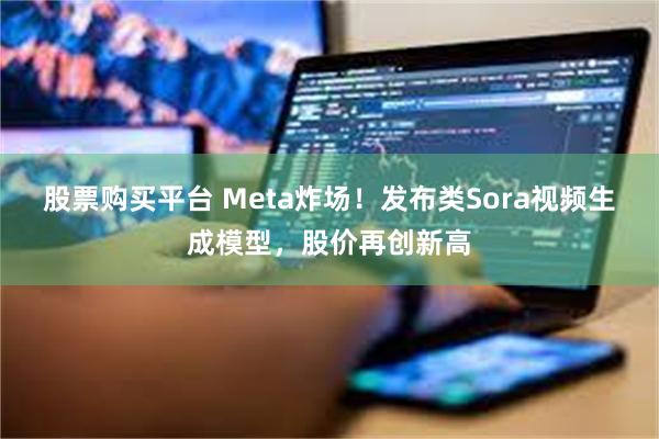 股票购买平台 Meta炸场！发布类Sora视频生成模型，股价再创新高