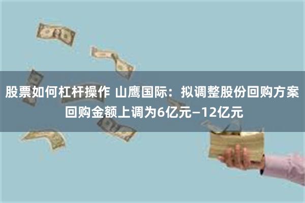 股票如何杠杆操作 山鹰国际：拟调整股份回购方案 回购金额上调为6亿元—12亿元