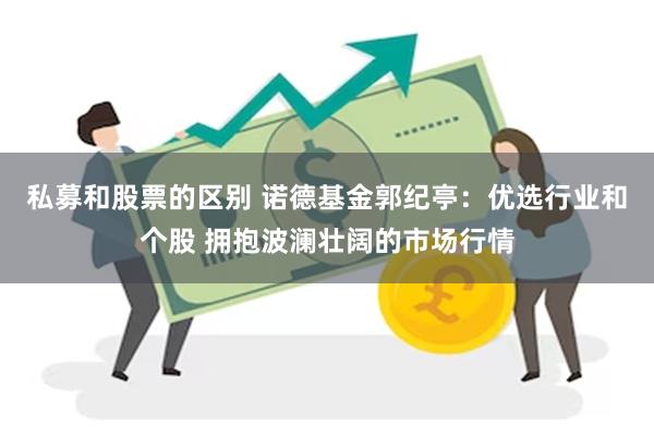 私募和股票的区别 诺德基金郭纪亭：优选行业和个股 拥抱波澜壮阔的市场行情