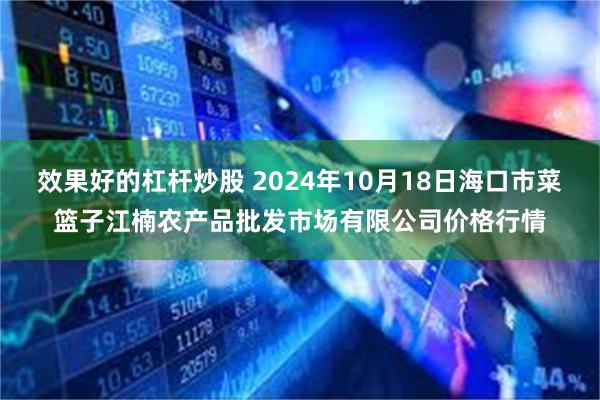 效果好的杠杆炒股 2024年10月18日海口市菜篮子江楠农产品批发市场有限公司价格行情