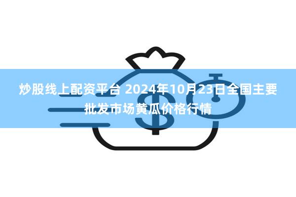 炒股线上配资平台 2024年10月23日全国主要批发市场黄瓜价格行情