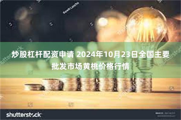 炒股杠杆配资申请 2024年10月23日全国主要批发市场黄桃价格行情