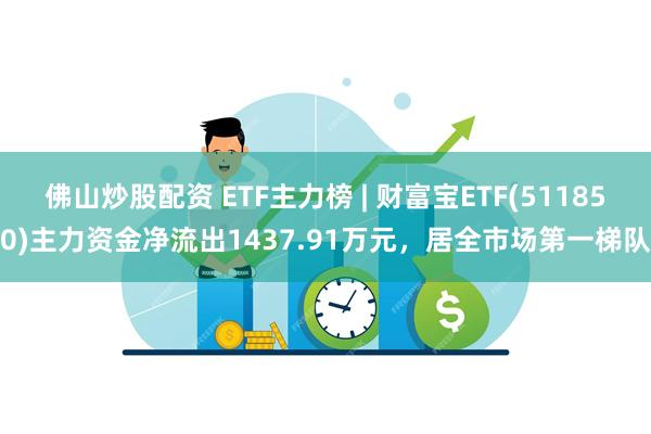 佛山炒股配资 ETF主力榜 | 财富宝ETF(511850)主力资金净流出1437.91万元，居全市场第一梯队