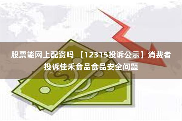 股票能网上配资吗 【12315投诉公示】消费者投诉佳禾食品食品安全问题