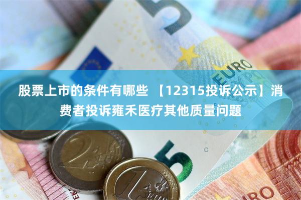 股票上市的条件有哪些 【12315投诉公示】消费者投诉雍禾医疗其他质量问题