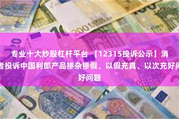 专业十大炒股杠杆平台 【12315投诉公示】消费者投诉中国利郎产品掺杂掺假、以假充真、以次充好问题