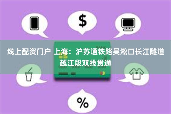 线上配资门户 上海：沪苏通铁路吴淞口长江隧道越江段双线贯通