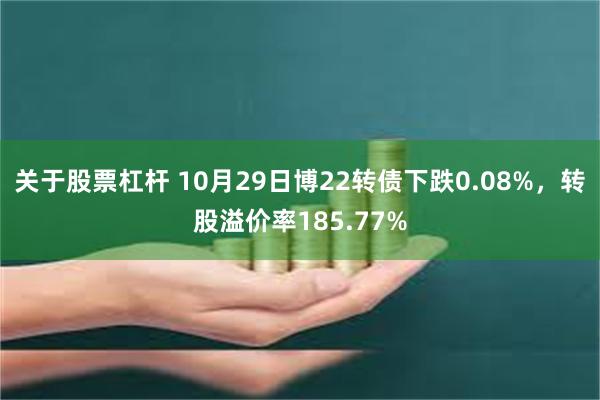 关于股票杠杆 10月29日博22转债下跌0.08%，转股溢价率185.77%