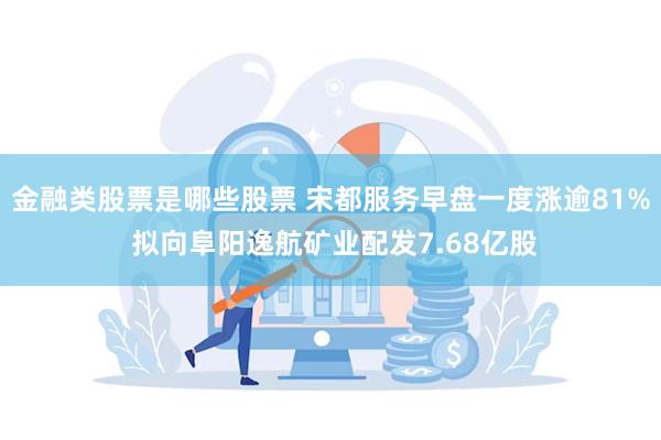 金融类股票是哪些股票 宋都服务早盘一度涨逾81% 拟向阜阳逸航矿业配发7.68亿股