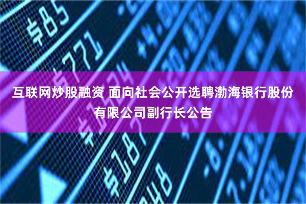 互联网炒股融资 面向社会公开选聘渤海银行股份有限公司副行长公告