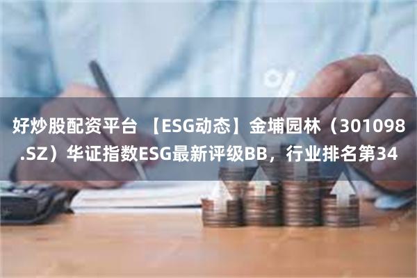 好炒股配资平台 【ESG动态】金埔园林（301098.SZ）华证指数ESG最新评级BB，行业排名第34