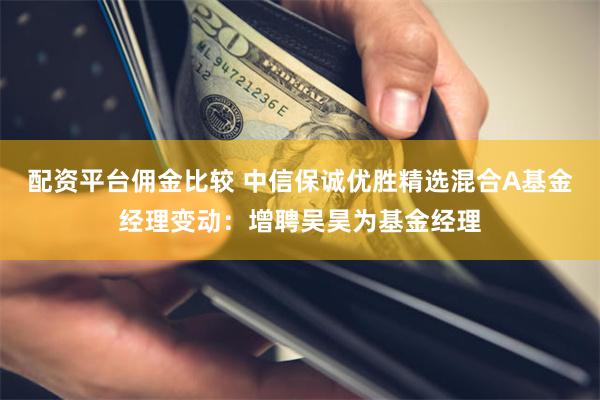 配资平台佣金比较 中信保诚优胜精选混合A基金经理变动：增聘吴昊为基金经理