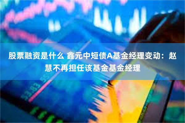 股票融资是什么 鑫元中短债A基金经理变动：赵慧不再担任该基金基金经理