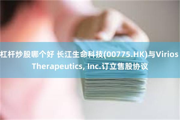 杠杆炒股哪个好 长江生命科技(00775.HK)与Virios Therapeutics, Inc.订立售股协议