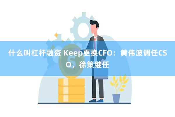 什么叫杠杆融资 Keep更换CFO：黄伟波调任CSO，徐策继任