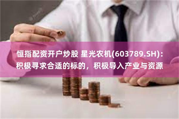 恒指配资开户炒股 星光农机(603789.SH)：积极寻求合适的标的，积极导入产业与资源