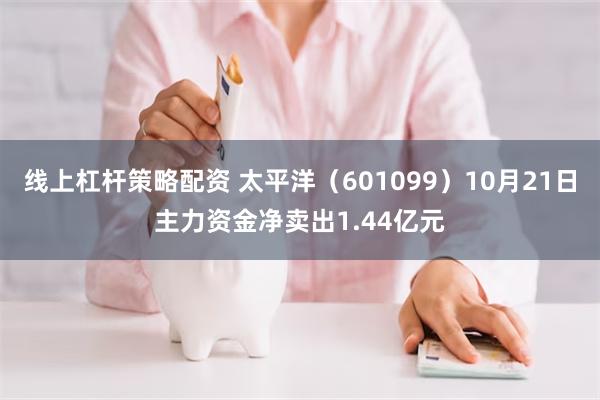 线上杠杆策略配资 太平洋（601099）10月21日主力资金净卖出1.44亿元