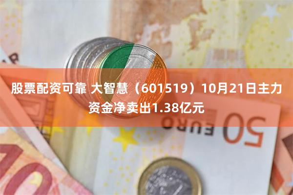 股票配资可靠 大智慧（601519）10月21日主力资金净卖出1.38亿元